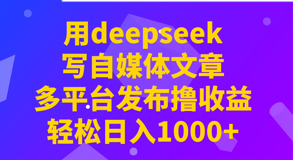 用deepseek写自媒体文章，多平台发布撸收益，轻松日入1000+！-玖卿社区