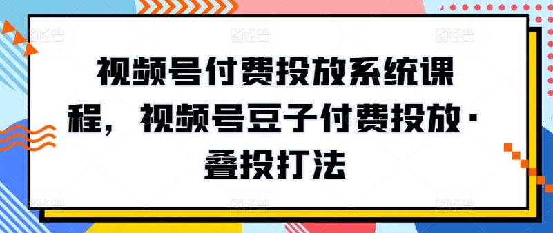 视频号付费投放系统课程，视频号豆子付费投放·叠投打法-玖卿社区