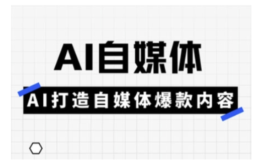 Ai自媒体实操课，AI打造自媒体爆款内容-玖卿社区