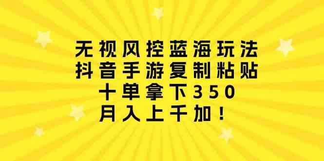 （10133期）无视风控蓝海玩法，抖音手游复制粘贴，十单拿下350，月入上千加！-玖卿社区