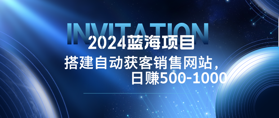 2024蓝海项目，搭建销售网站，自动获客，日赚500-1000-玖卿社区
