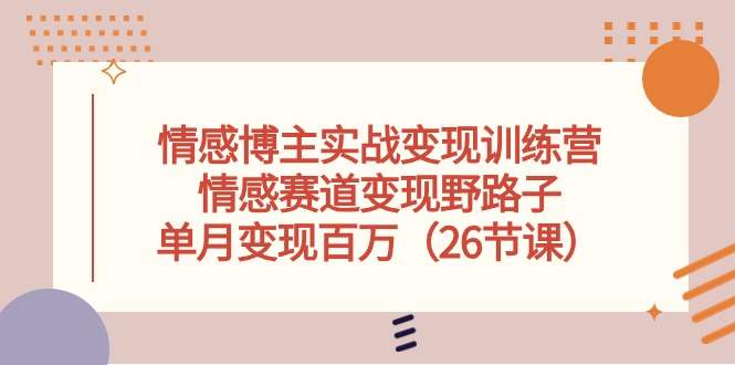 （10448期）情感博主实战变现训练营，情感赛道变现野路子，单月变现百万（26节课）-玖卿社区