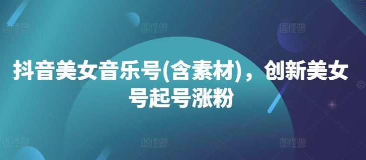 抖音美女音乐号(含素材)，创新美女号起号涨粉-玖卿社区