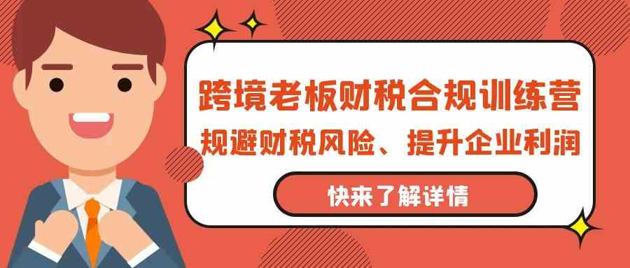 跨境老板财税合规训练营，规避财税风险、提升企业利润-玖卿社区