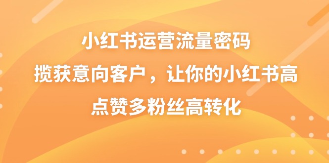 小红书运营流量密码，揽获意向客户，让你的小红书高点赞多粉丝高转化-玖卿社区