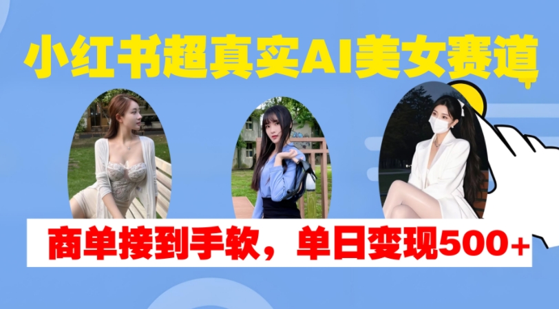 小红书超真实AI美女赛道，商单拿到手软，单日变现500+-玖卿社区