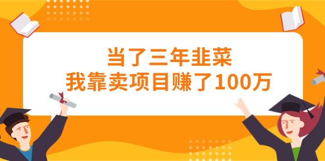 （10725期）当了三年韭菜我靠卖项目赚了100万-玖卿社区