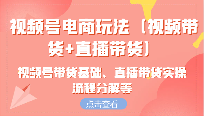 视频号电商玩法（视频带货+直播带货）含视频号带货基础、直播带货实操流程分解等-玖卿社区
