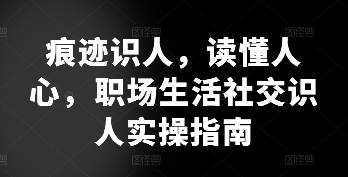 痕迹识人，读懂人心，​职场生活社交识人实操指南-玖卿社区