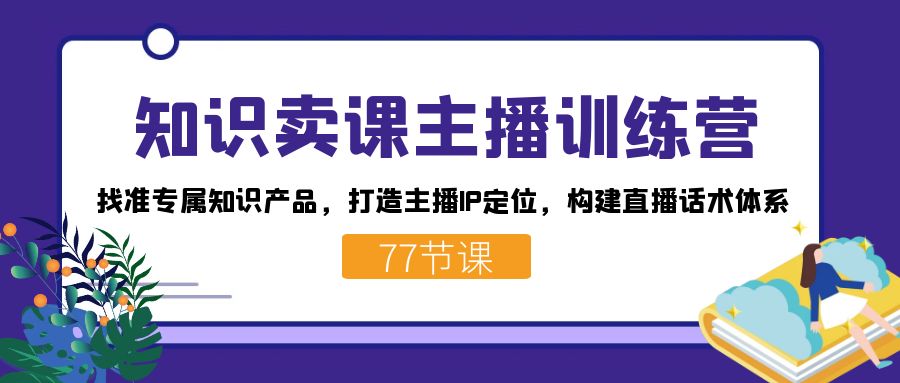 知识卖课主播训练营：找准专属知识产品，打造主播IP定位，构建直播话术体系-玖卿社区