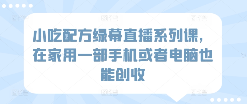 小吃配方绿幕直播系列课，在家用一部手机或者电脑也能创收-玖卿社区