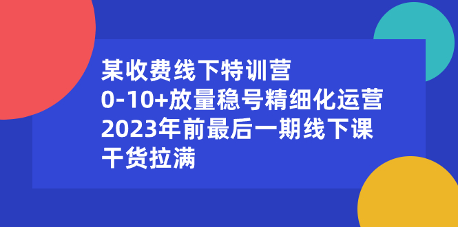 某收费线下特训营：0-10+放量稳号精细化运营，2023年前最后一期线下课-玖卿社区