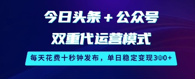 今日头条+公众号双重代运营模式，每天花费十秒钟发布，单日稳定变现3张【揭秘】-玖卿社区