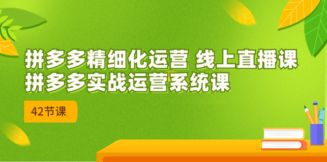2023年8月新课-拼多多精细化运营 线上直播课：拼多多实战运营系统课-42节-玖卿社区