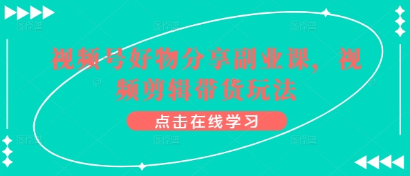 视频号好物分享副业课，视频剪辑带货玩法-玖卿社区