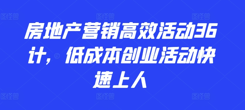 房地产营销高效活动36计，​低成本创业活动快速上人-玖卿社区