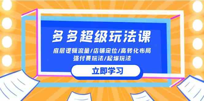 （10011期）2024多多 超级玩法课 流量底层逻辑/店铺定位/高转化布局/强付费/起爆玩法-玖卿社区