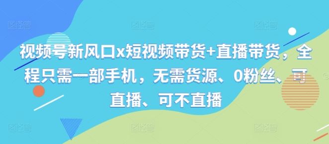 视频号新风口x短视频带货+直播带货，全程只需一部手机，无需货源、0粉丝、可直播、可不直播-玖卿社区