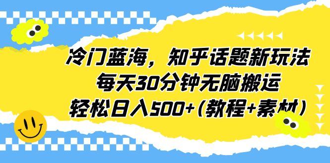 冷门蓝海，知乎话题新玩法，每天30分钟无脑搬运，轻松日入500+(教程+素材)-玖卿社区