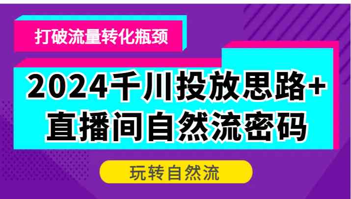 2024千川投放思路+直播间自然流密码，打破流量转化瓶颈，玩转自然流-玖卿社区