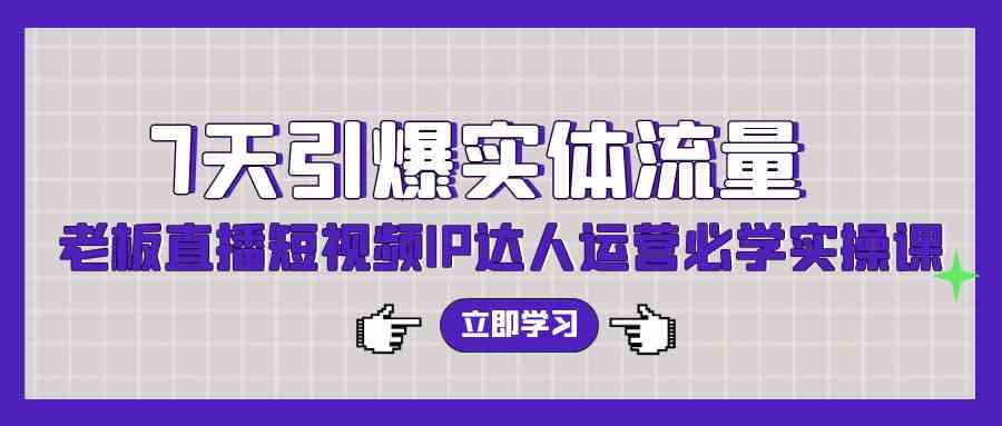 （9593期）7天引爆实体流量，老板直播短视频IP达人运营必学实操课（56节高清无水印）-玖卿社区