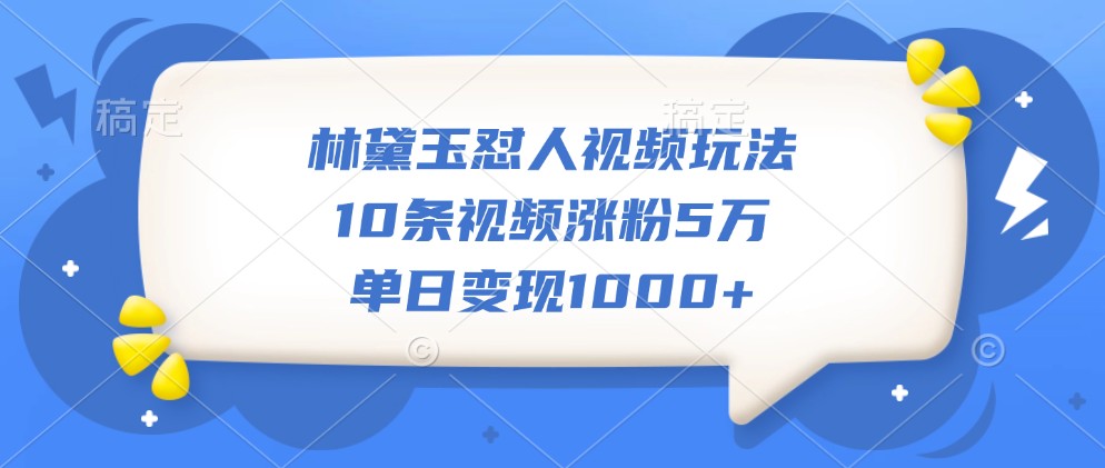 林黛玉怼人视频玩法，10条视频涨粉5万，单日变现1000+-玖卿社区