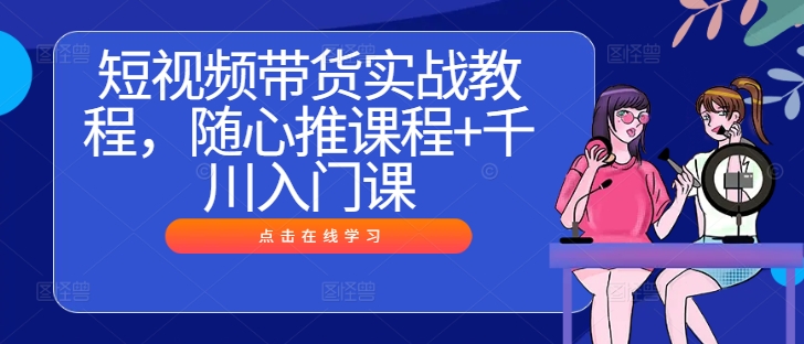 短视频带货实战教程，随心推课程+千川入门课-玖卿社区