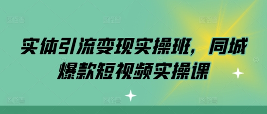 实体引流变现实操班，同城爆款短视频实操课-玖卿社区