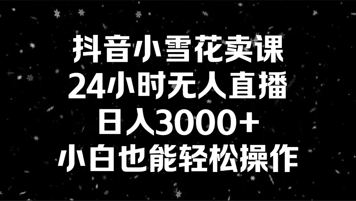 抖音小雪花卖课，24小时无人直播，日入3000+，小白也能轻松操作-玖卿社区