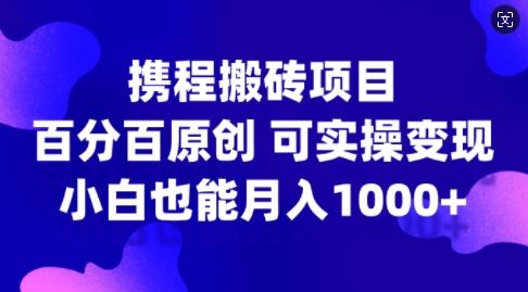 携程搬砖项目，百分百原创，可实操变现，新手小白月入1k+【揭秘】-玖卿社区
