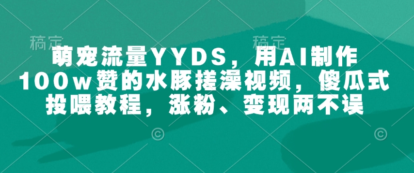 萌宠流量YYDS，用AI制作100w赞的水豚搓澡视频，傻瓜式投喂教程，涨粉、变现两不误-玖卿社区