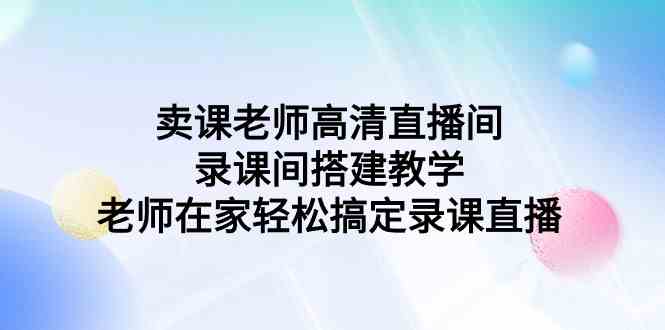 （9314期）卖课老师高清直播间 录课间搭建教学，老师在家轻松搞定录课直播-玖卿社区