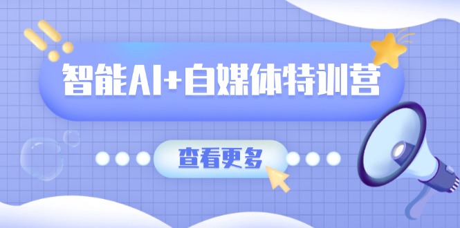 智能AI+自媒体特训营：涵盖文本创作、图像创作、视频创作和职场办公几大类-玖卿社区