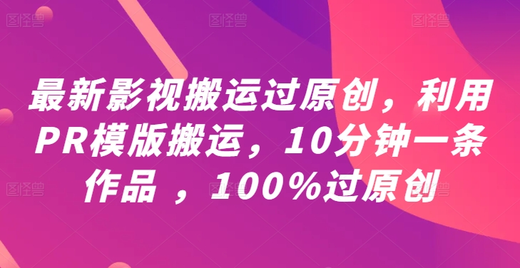 最新影视搬运过原创，利用PR模版搬运，10分钟一条作品 ，100%过原创【教程+PR模板】-玖卿社区