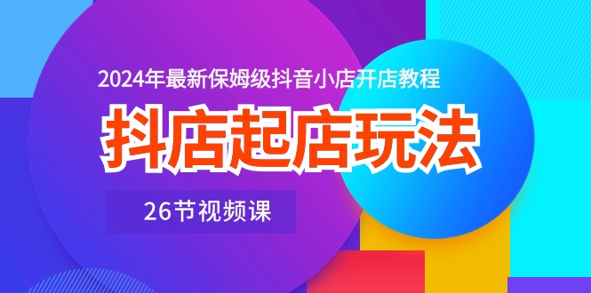 抖店起店玩法，2024年最新保姆级抖音小店开店教程（26节视频课）-玖卿社区