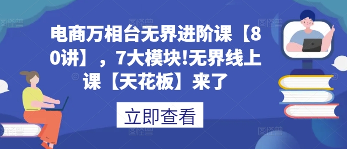 电商万相台无界进阶课【80讲】，7大模块!无界线上课【天花板】来了-玖卿社区