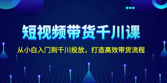 短视频带货千川课，从小白入门到千川投放，打造高效带货流程-玖卿社区