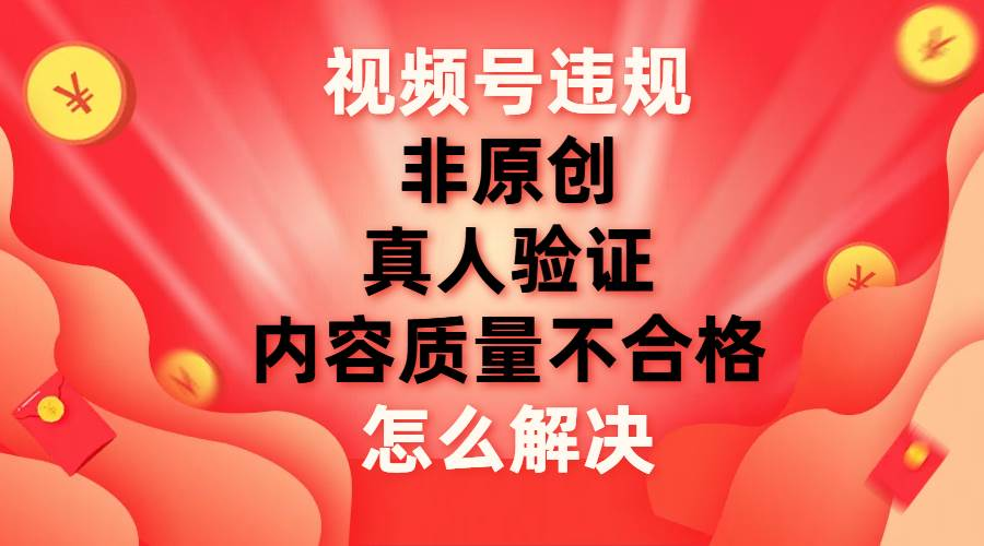 最新视频号【非原创，内容质量不合格，真人验证】违规怎么解决-玖卿社区