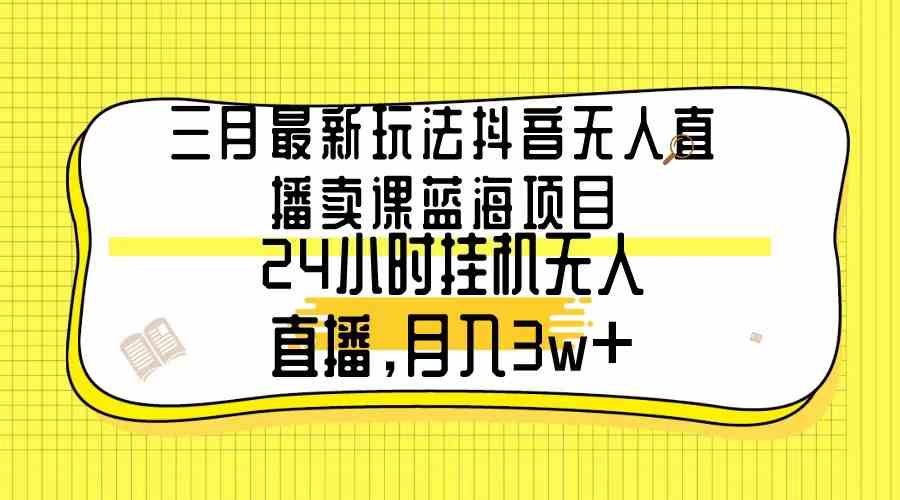 （9229期）三月最新玩法抖音无人直播卖课蓝海项目，24小时无人直播，月入3w+-玖卿社区