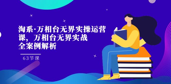 淘系·万相台无界实操运营课，万相台·无界实战全案例解析（63节课）-玖卿社区