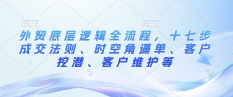 外贸底层逻辑全流程，十七步成交法则、时空角逼单、客户挖潜、客户维护等-玖卿社区