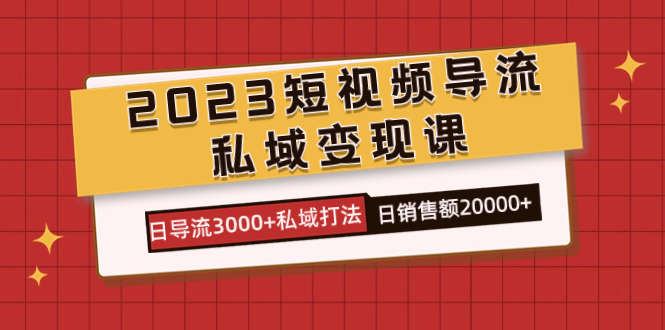 2023短视频导流·私域变现课，日导流3000+私域打法 日销售额2w+-玖卿社区