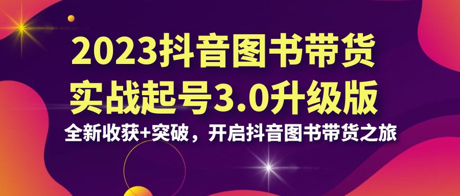 2023抖音 图书带货实战起号3.0升级版：全新收获+突破，开启抖音图书带货…-玖卿社区