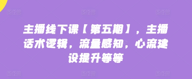 主播线下课【第五期】，主播话术逻辑，流量感知，心流建设提升等等-玖卿社区