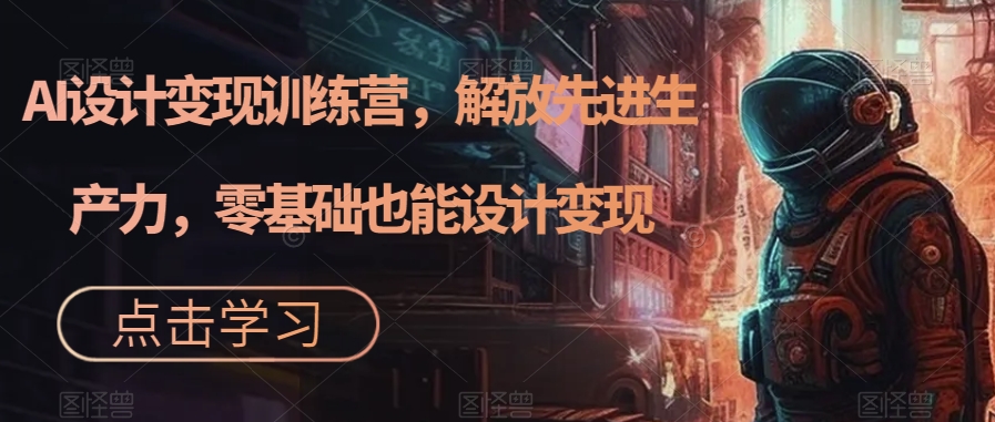 AI设计变现特训营，解放先进生产力，0基础也能设计变现（22节完结）-玖卿社区