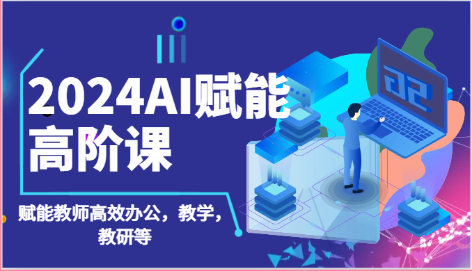 2024AI赋能高阶课：AI赋能教师高效办公，教学，教研等（87节）-玖卿社区