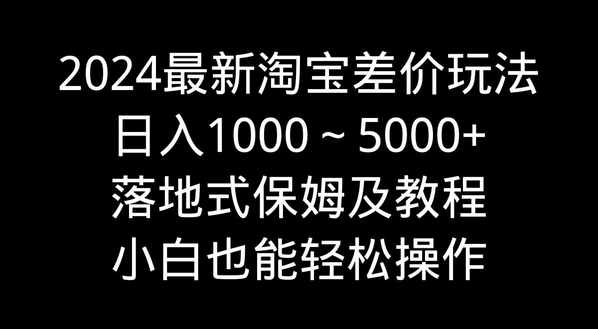 2024最新淘宝差价玩法，日入1000～5000+落地式保姆及教程 小白也能轻松操作-玖卿社区