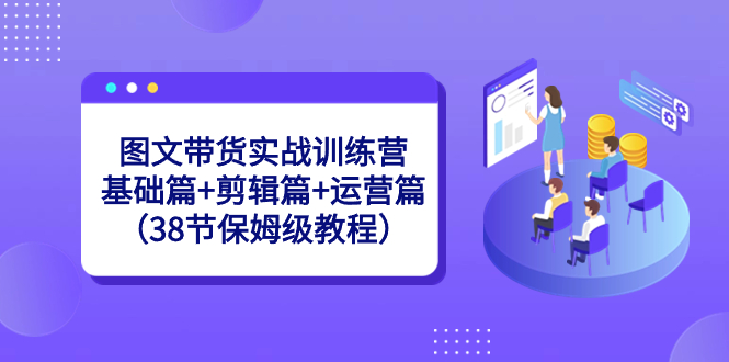 图文带货实战训练营：基础篇+剪辑篇+运营篇（38节保姆级教程）-玖卿社区