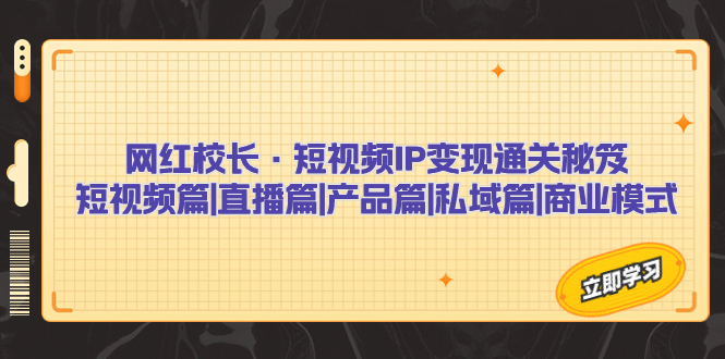 网红校长·短视频IP变现通关秘笈：短视频篇+直播篇+产品篇+私域篇+商业模式-玖卿社区