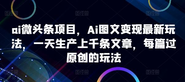 ai微头条项目，Ai图文变现最新玩法，一天生产上千条文章，每篇过原创的玩法-玖卿社区